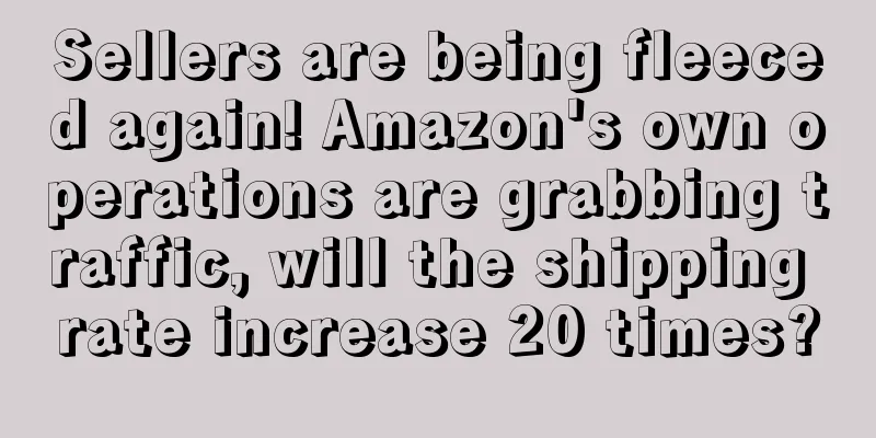 Sellers are being fleeced again! Amazon's own operations are grabbing traffic, will the shipping rate increase 20 times?