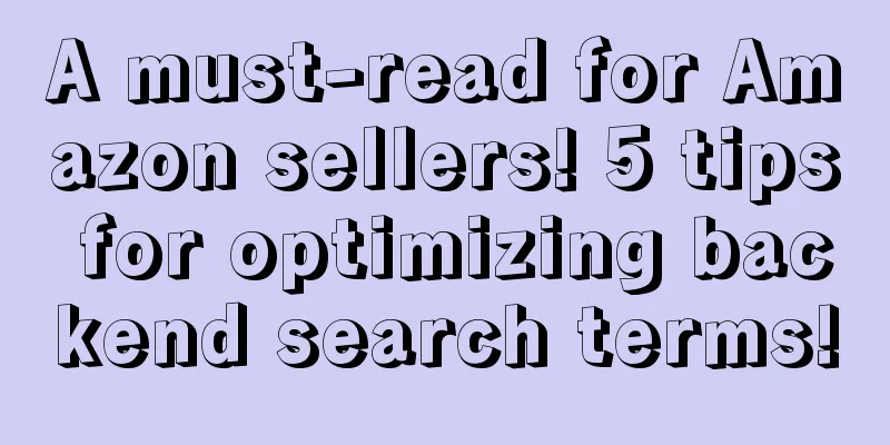A must-read for Amazon sellers! 5 tips for optimizing backend search terms!