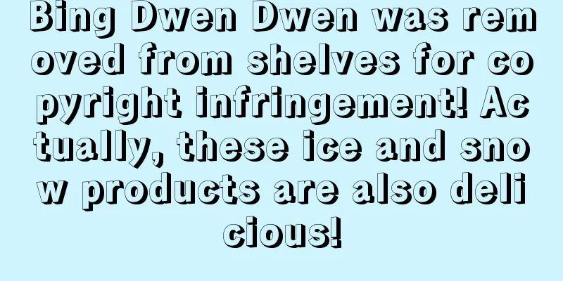 Bing Dwen Dwen was removed from shelves for copyright infringement! Actually, these ice and snow products are also delicious!