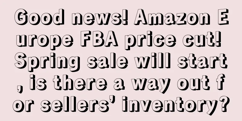Good news! Amazon Europe FBA price cut! Spring sale will start, is there a way out for sellers’ inventory?