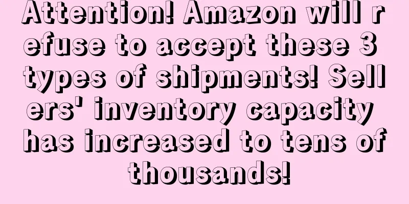 Attention! Amazon will refuse to accept these 3 types of shipments! Sellers' inventory capacity has increased to tens of thousands!