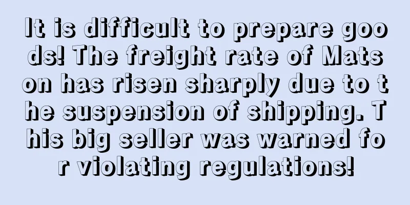 It is difficult to prepare goods! The freight rate of Matson has risen sharply due to the suspension of shipping. This big seller was warned for violating regulations!