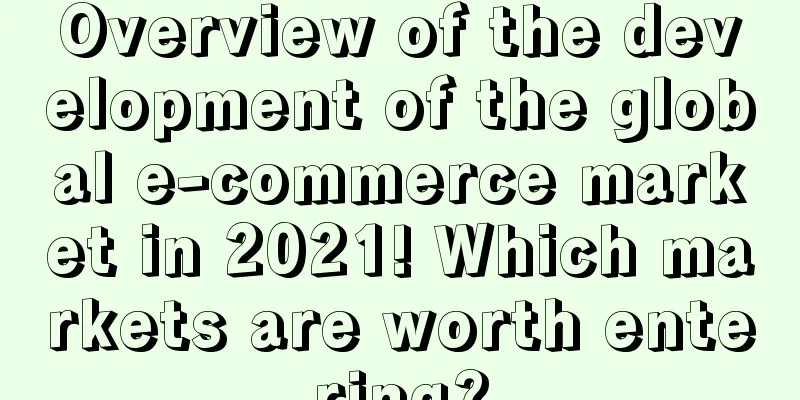 Overview of the development of the global e-commerce market in 2021! Which markets are worth entering?