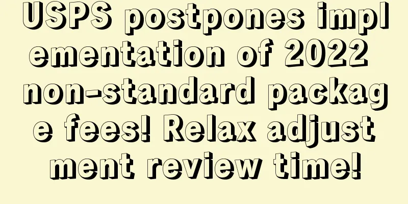 USPS postpones implementation of 2022 non-standard package fees! Relax adjustment review time!