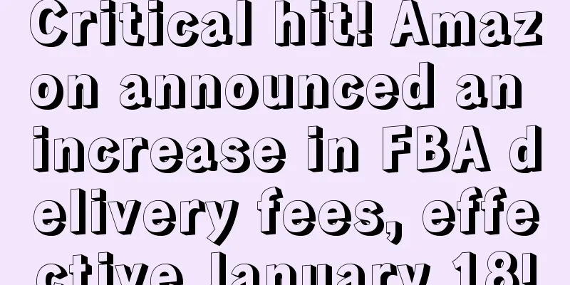 Critical hit! Amazon announced an increase in FBA delivery fees, effective January 18!