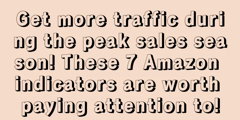 Get more traffic during the peak sales season! These 7 Amazon indicators are worth paying attention to!
