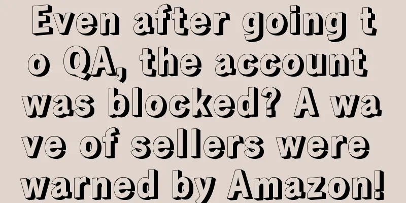 Even after going to QA, the account was blocked? A wave of sellers were warned by Amazon!