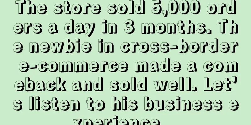The store sold 5,000 orders a day in 3 months. The newbie in cross-border e-commerce made a comeback and sold well. Let’s listen to his business experience...
