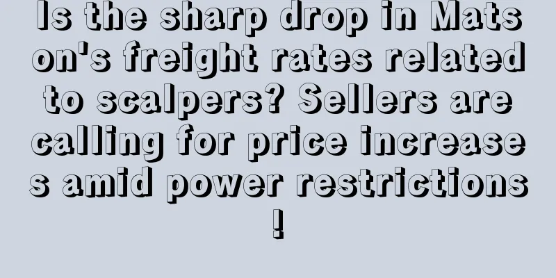 Is the sharp drop in Matson's freight rates related to scalpers? Sellers are calling for price increases amid power restrictions!