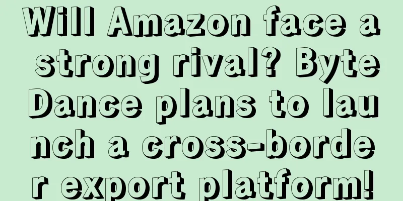 Will Amazon face a strong rival? ByteDance plans to launch a cross-border export platform!