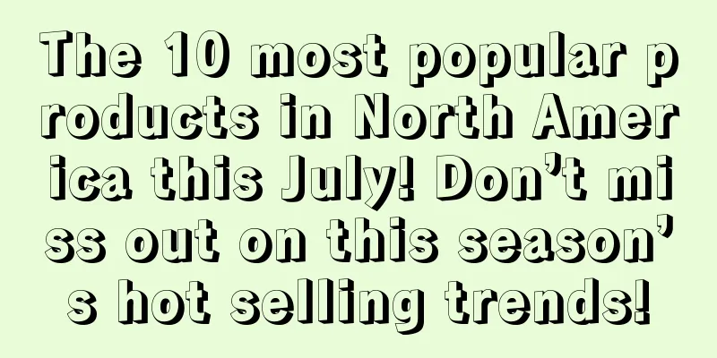 The 10 most popular products in North America this July! Don’t miss out on this season’s hot selling trends!