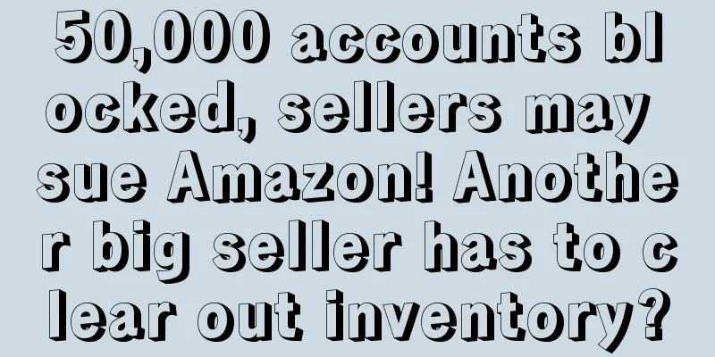 50,000 accounts blocked, sellers may sue Amazon! Another big seller has to clear out inventory?