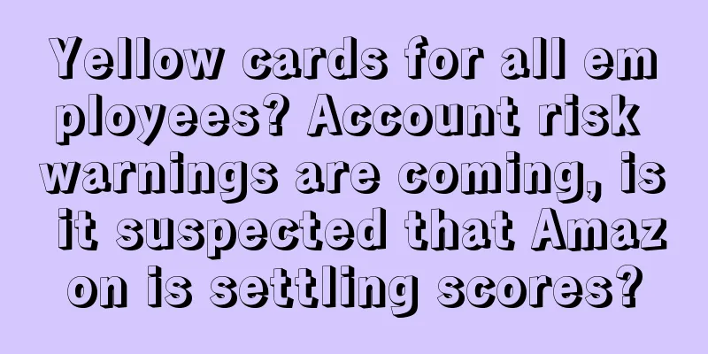 Yellow cards for all employees? Account risk warnings are coming, is it suspected that Amazon is settling scores?