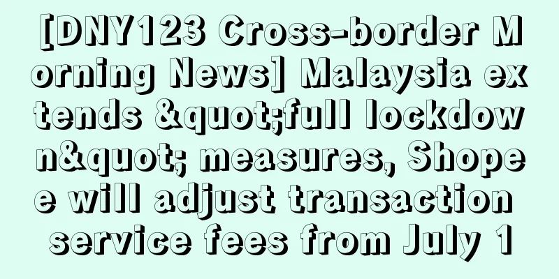 [DNY123 Cross-border Morning News] Malaysia extends "full lockdown" measures, Shopee will adjust transaction service fees from July 1