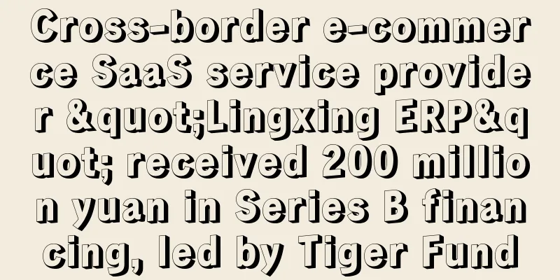 Cross-border e-commerce SaaS service provider "Lingxing ERP" received 200 million yuan in Series B financing, led by Tiger Fund