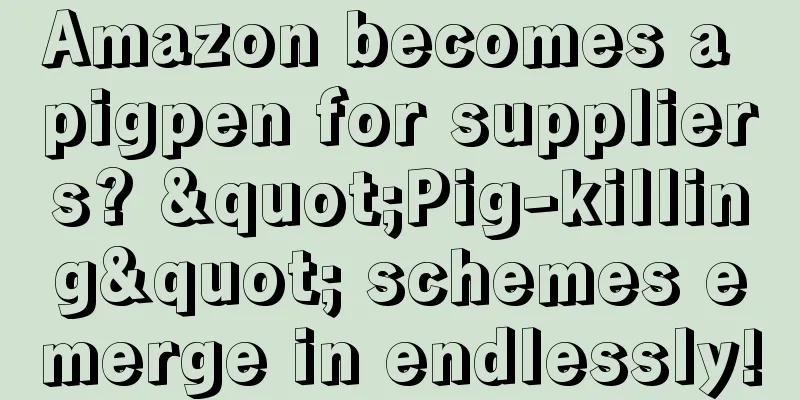 Amazon becomes a pigpen for suppliers? "Pig-killing" schemes emerge in endlessly!