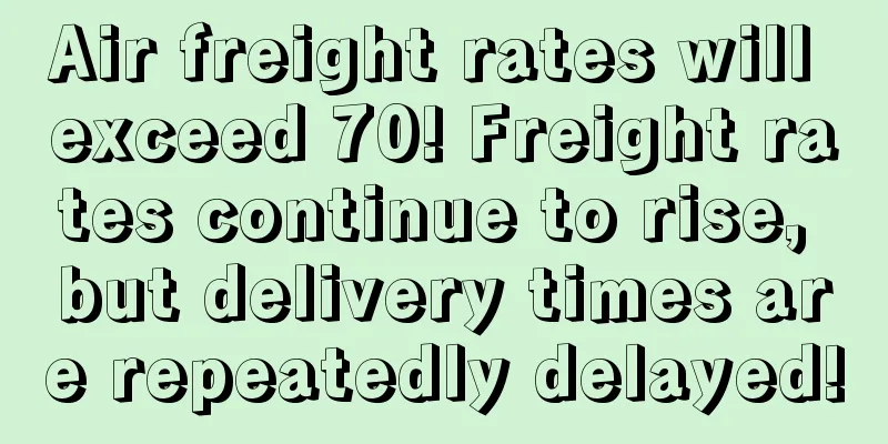 Air freight rates will exceed 70! Freight rates continue to rise, but delivery times are repeatedly delayed!