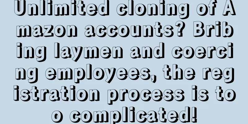 Unlimited cloning of Amazon accounts? Bribing laymen and coercing employees, the registration process is too complicated!
