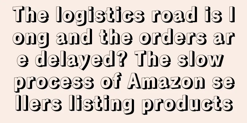The logistics road is long and the orders are delayed? The slow process of Amazon sellers listing products