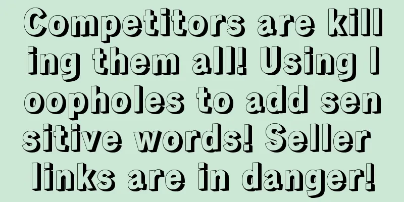 Competitors are killing them all! Using loopholes to add sensitive words! Seller links are in danger!