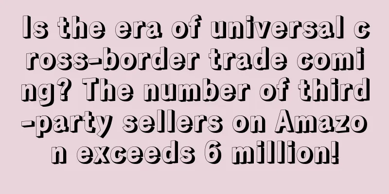 Is the era of universal cross-border trade coming? The number of third-party sellers on Amazon exceeds 6 million!