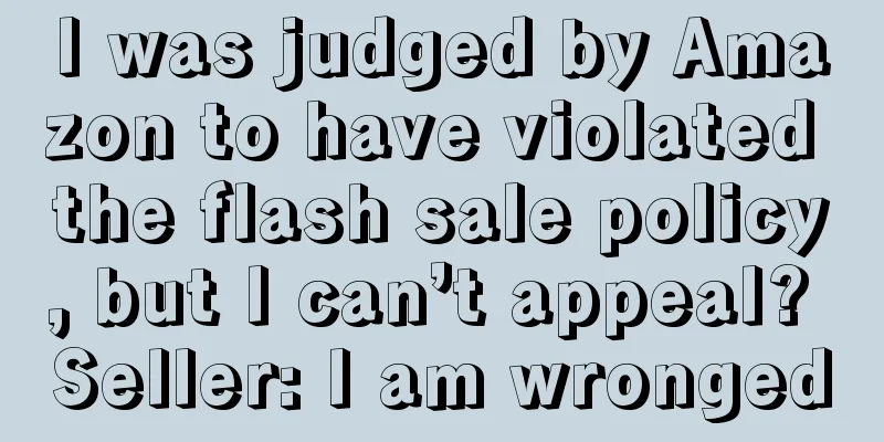 I was judged by Amazon to have violated the flash sale policy, but I can’t appeal? Seller: I am wronged