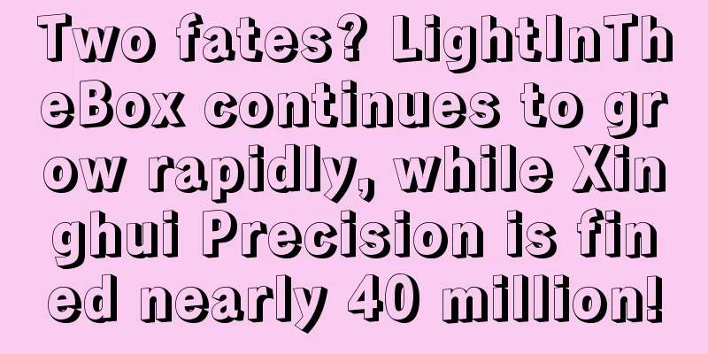 Two fates? LightInTheBox continues to grow rapidly, while Xinghui Precision is fined nearly 40 million!
