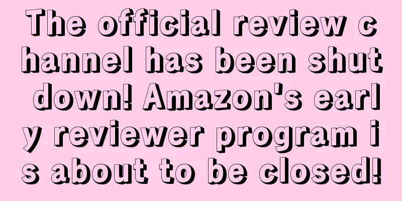The official review channel has been shut down! Amazon's early reviewer program is about to be closed!
