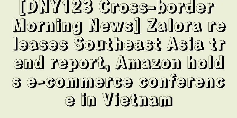 [DNY123 Cross-border Morning News] Zalora releases Southeast Asia trend report, Amazon holds e-commerce conference in Vietnam