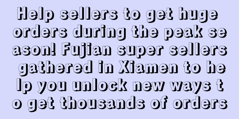 Help sellers to get huge orders during the peak season! Fujian super sellers gathered in Xiamen to help you unlock new ways to get thousands of orders