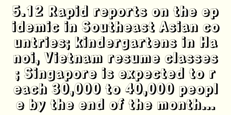 5.12 Rapid reports on the epidemic in Southeast Asian countries; kindergartens in Hanoi, Vietnam resume classes; Singapore is expected to reach 30,000 to 40,000 people by the end of the month...
