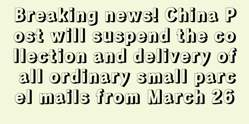 Breaking news! China Post will suspend the collection and delivery of all ordinary small parcel mails from March 26