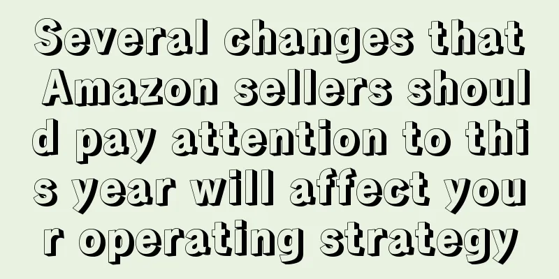 Several changes that Amazon sellers should pay attention to this year will affect your operating strategy