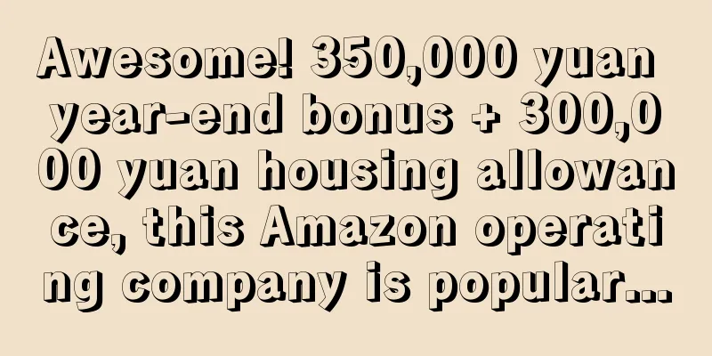 Awesome! 350,000 yuan year-end bonus + 300,000 yuan housing allowance, this Amazon operating company is popular...