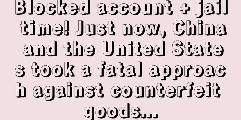 Blocked account + jail time! Just now, China and the United States took a fatal approach against counterfeit goods...
