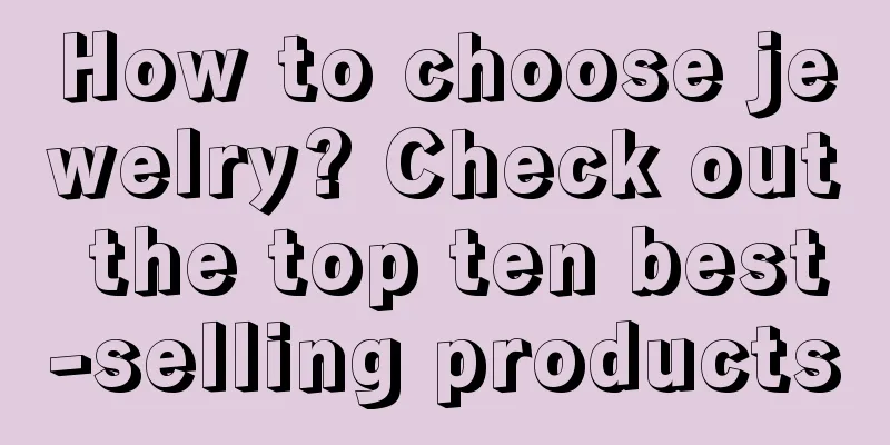 How to choose jewelry? Check out the top ten best-selling products