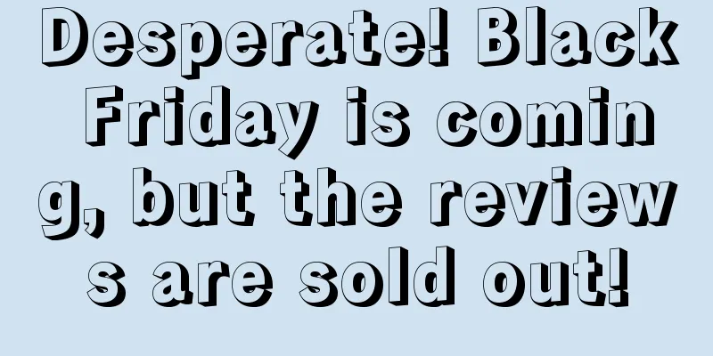 Desperate! Black Friday is coming, but the reviews are sold out!