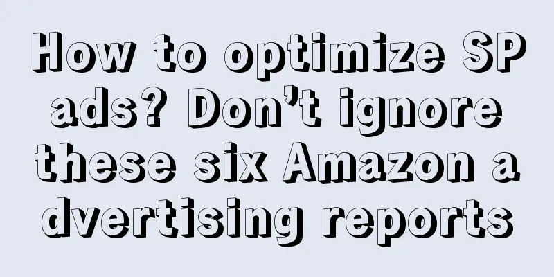 How to optimize SP ads? Don’t ignore these six Amazon advertising reports