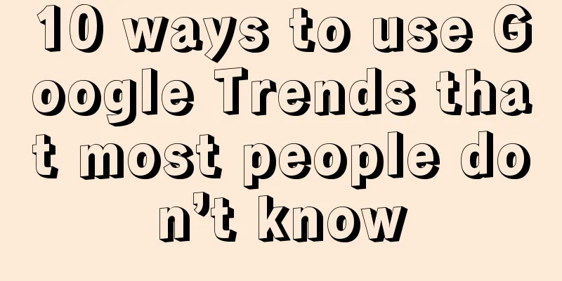 10 ways to use Google Trends that most people don’t know