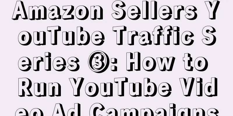 Amazon Sellers YouTube Traffic Series ③: How to Run YouTube Video Ad Campaigns