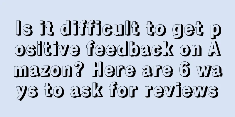 Is it difficult to get positive feedback on Amazon? Here are 6 ways to ask for reviews