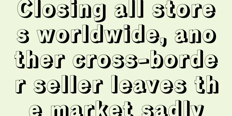 Closing all stores worldwide, another cross-border seller leaves the market sadly