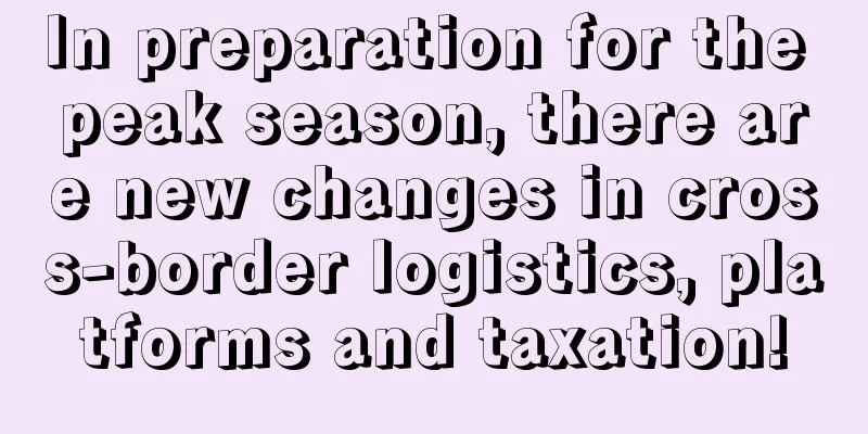 In preparation for the peak season, there are new changes in cross-border logistics, platforms and taxation!