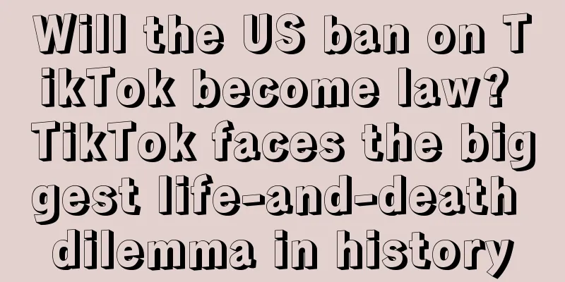 Will the US ban on TikTok become law? TikTok faces the biggest life-and-death dilemma in history