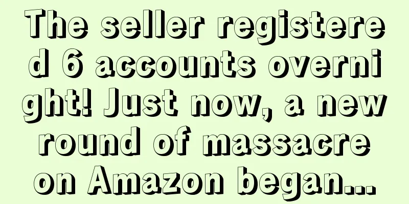 The seller registered 6 accounts overnight! Just now, a new round of massacre on Amazon began...