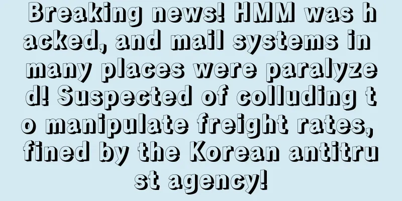 Breaking news! HMM was hacked, and mail systems in many places were paralyzed! Suspected of colluding to manipulate freight rates, fined by the Korean antitrust agency!