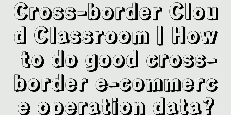 Cross-border Cloud Classroom丨How to do good cross-border e-commerce operation data?