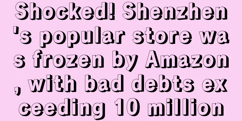 Shocked! Shenzhen's popular store was frozen by Amazon, with bad debts exceeding 10 million