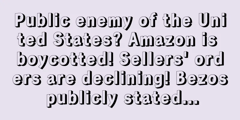 Public enemy of the United States? Amazon is boycotted! Sellers' orders are declining! Bezos publicly stated...
