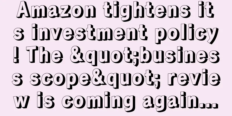Amazon tightens its investment policy! The "business scope" review is coming again...